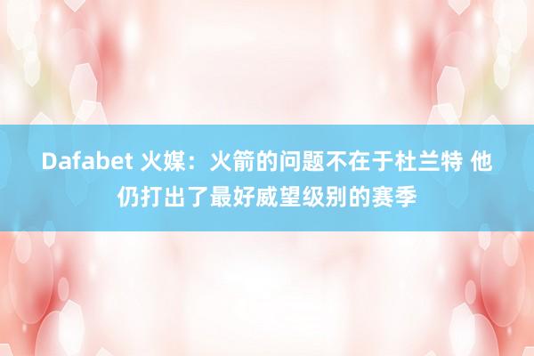 Dafabet 火媒：火箭的问题不在于杜兰特 他仍打出了最好威望级别的赛季