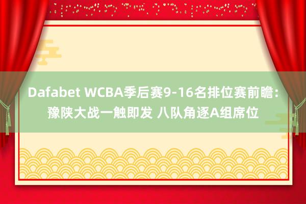 Dafabet WCBA季后赛9-16名排位赛前瞻：豫陕大战一触即发 八队角逐A组席位