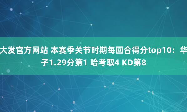 大发官方网站 本赛季关节时期每回合得分top10：华子1.29分第1 哈考取4 KD第8