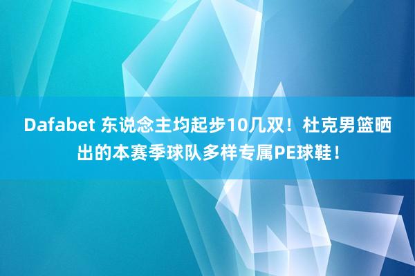 Dafabet 东说念主均起步10几双！杜克男篮晒出的本赛季球队多样专属PE球鞋！