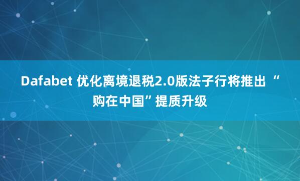 Dafabet 优化离境退税2.0版法子行将推出 “购在中国”提质升级