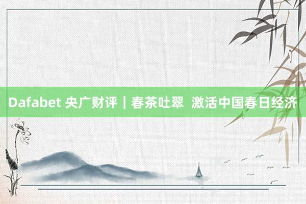 Dafabet 央广财评｜春茶吐翠  激活中国春日经济