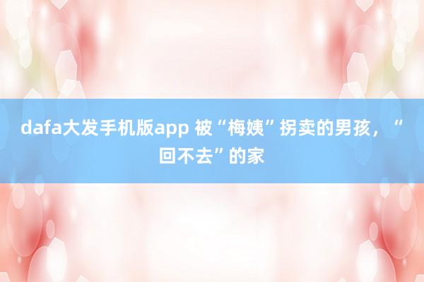 dafa大发手机版app 被“梅姨”拐卖的男孩，“回不去”的家