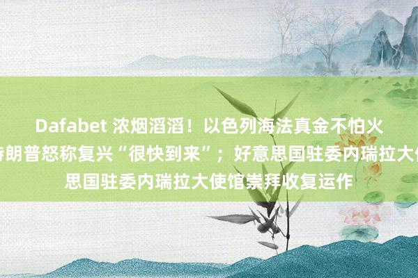 Dafabet 浓烟滔滔！以色列海法真金不怕火油厂遭袭生气，特朗普怒称复兴“很快到来”；好意思国驻委内瑞拉大使馆崇拜收复运作