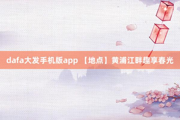 dafa大发手机版app 【地点】黄浦江畔趣享春光