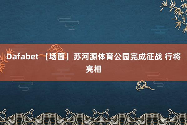 Dafabet 【场面】苏河源体育公园完成征战 行将亮相