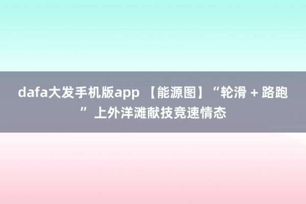 dafa大发手机版app 【能源图】“轮滑 + 路跑” 上外洋滩献技竞速情态
