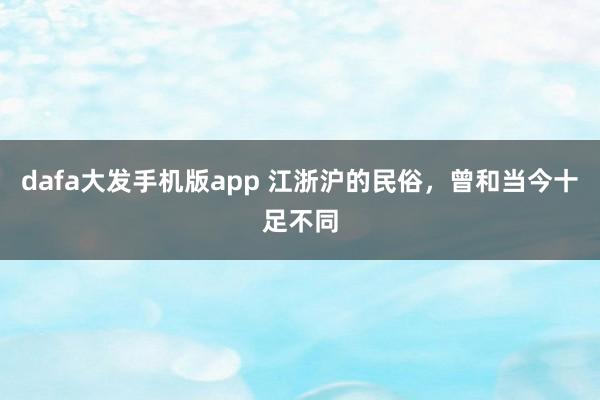 dafa大发手机版app 江浙沪的民俗，曾和当今十足不同