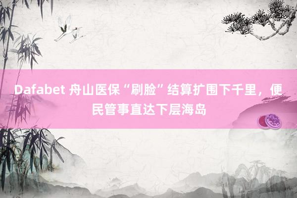 Dafabet 舟山医保“刷脸”结算扩围下千里，便民管事直达下层海岛