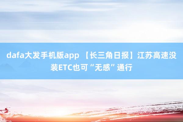 dafa大发手机版app 【长三角日报】江苏高速没装ETC也可“无感”通行