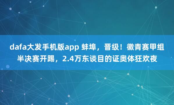 dafa大发手机版app 蚌埠，晋级！徽青赛甲组半决赛开踢，2.4万东谈目的证奥体狂欢夜