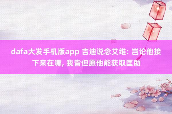 dafa大发手机版app 吉迪说念艾维: 岂论他接下来在哪， 我皆但愿他能获取匡助