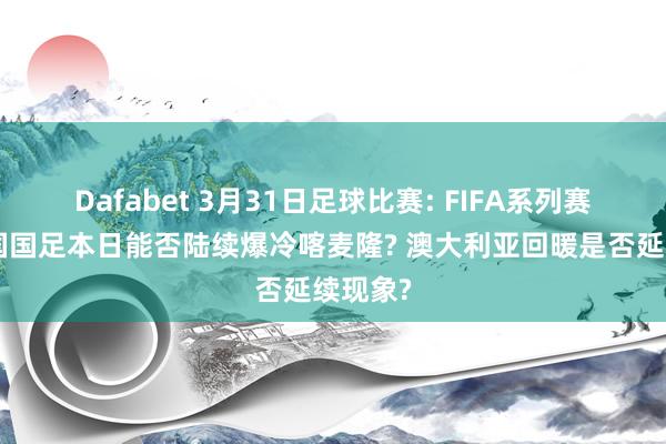 Dafabet 3月31日足球比赛: FIFA系列赛A组中国国足本日能否陆续爆冷喀麦隆? 澳大利亚回暖是否延续现象?