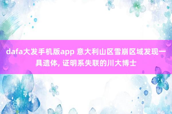 dafa大发手机版app 意大利山区雪崩区域发现一具遗体, 证明系失联的川大博士