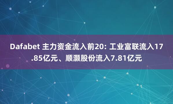 Dafabet 主力资金流入前20: 工业富联流入17.85亿元、顺灏股份流入7.81亿元