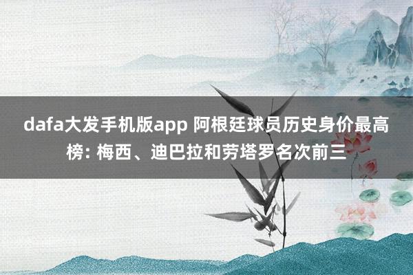 dafa大发手机版app 阿根廷球员历史身价最高榜: 梅西、迪巴拉和劳塔罗名次前三