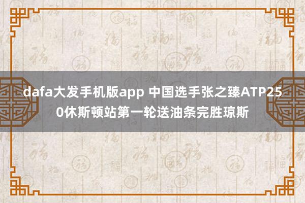 dafa大发手机版app 中国选手张之臻ATP250休斯顿站第一轮送油条完胜琼斯