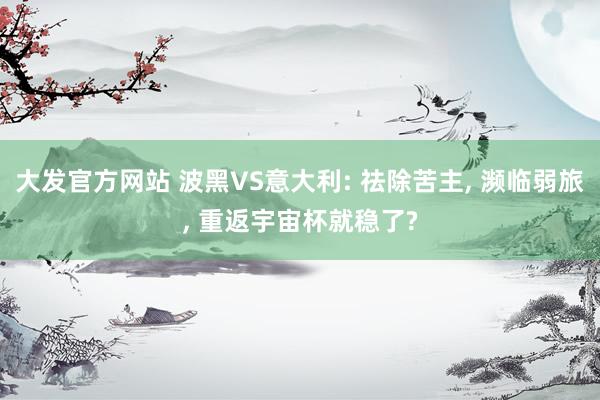 大发官方网站 波黑VS意大利: 祛除苦主, 濒临弱旅, 重返宇宙杯就稳了?