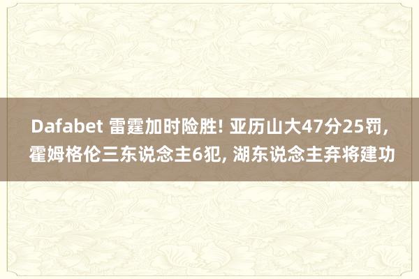 Dafabet 雷霆加时险胜! 亚历山大47分25罚, 霍姆格伦三东说念主6犯, 湖东说念主弃将建功