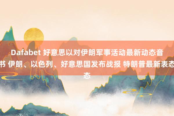 Dafabet 好意思以对伊朗军事活动最新动态音书 伊朗、以色列、好意思国发布战报 特朗普最新表态