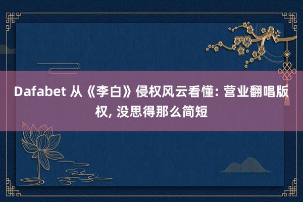 Dafabet 从《李白》侵权风云看懂: 营业翻唱版权, 没思得那么简短