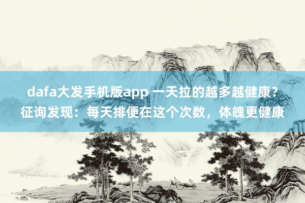 dafa大发手机版app 一天拉的越多越健康？征询发现：每天排便在这个次数，体魄更健康