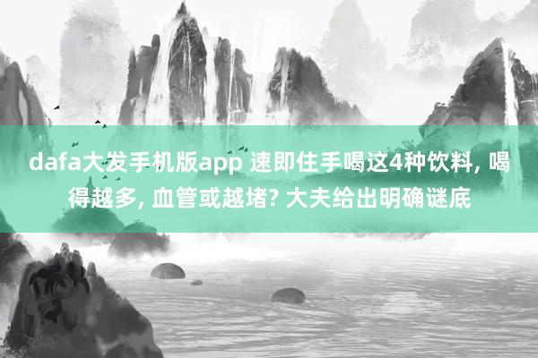 dafa大发手机版app 速即住手喝这4种饮料, 喝得越多, 血管或越堵? 大夫给出明确谜底