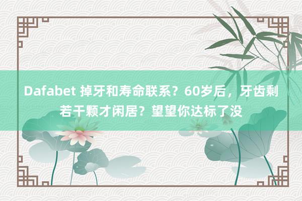 Dafabet 掉牙和寿命联系？60岁后，牙齿剩若干颗才闲居？望望你达标了没