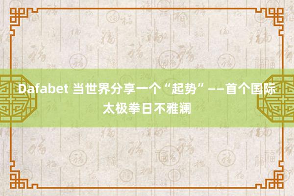 Dafabet 当世界分享一个“起势”——首个国际太极拳日不雅澜