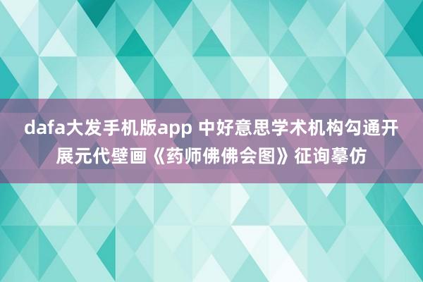 dafa大发手机版app 中好意思学术机构勾通开展元代壁画《药师佛佛会图》征询摹仿