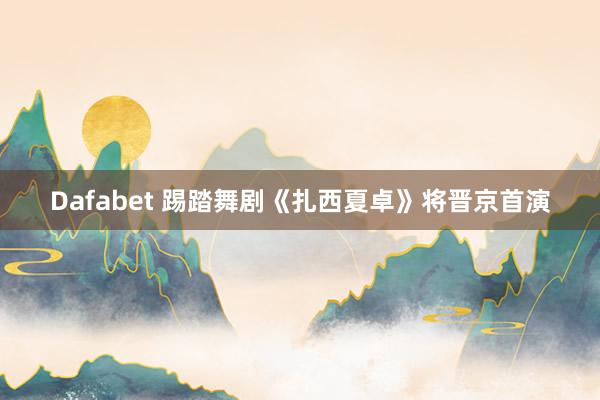 Dafabet 踢踏舞剧《扎西夏卓》将晋京首演