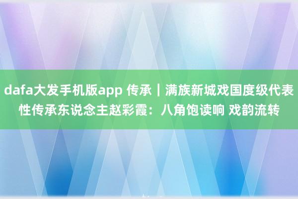 dafa大发手机版app 传承｜满族新城戏国度级代表性传承东说念主赵彩霞：八角饱读响 戏韵流转