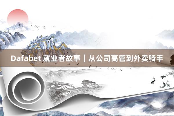 Dafabet 就业者故事｜从公司高管到外卖骑手
