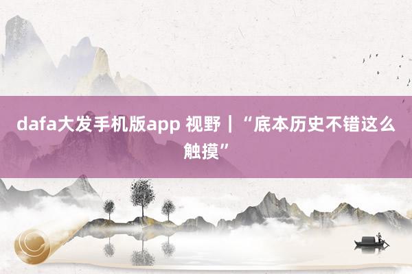 dafa大发手机版app 视野｜“底本历史不错这么触摸”