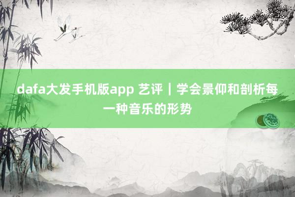 dafa大发手机版app 艺评｜学会景仰和剖析每一种音乐的形势