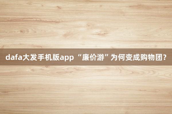 dafa大发手机版app “廉价游”为何变成购物团？