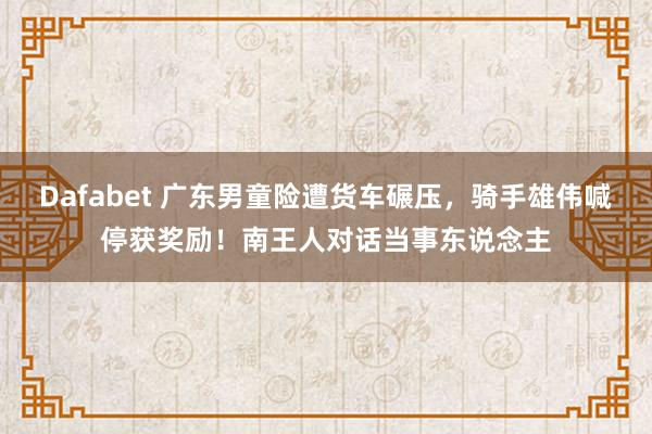 Dafabet 广东男童险遭货车碾压，骑手雄伟喊停获奖励！南王人对话当事东说念主