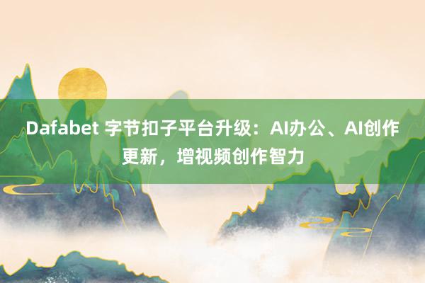 Dafabet 字节扣子平台升级：AI办公、AI创作更新，增视频创作智力