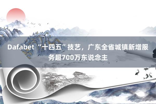 Dafabet “十四五”技艺，广东全省城镇新增服务超700万东说念主