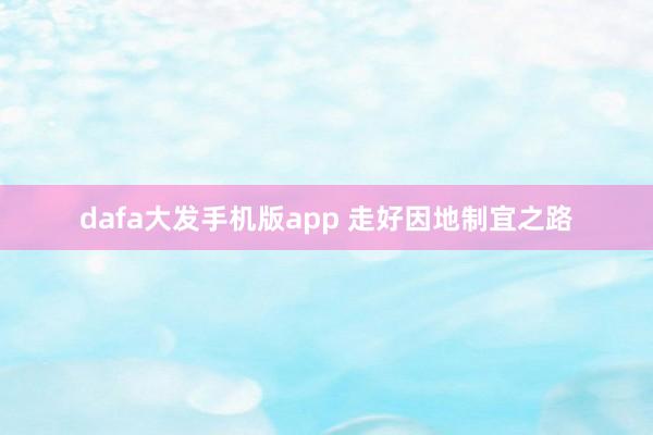 dafa大发手机版app 走好因地制宜之路