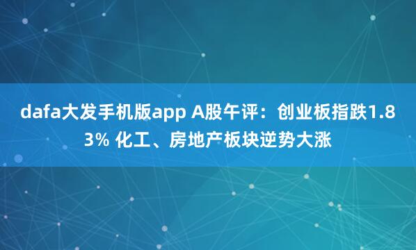 dafa大发手机版app A股午评：创业板指跌1.83% 化工、房地产板块逆势大涨