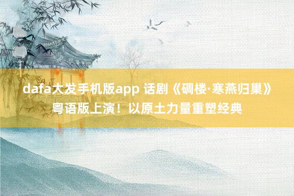 dafa大发手机版app 话剧《碉楼·寒燕归巢》粤语版上演！以原土力量重塑经典