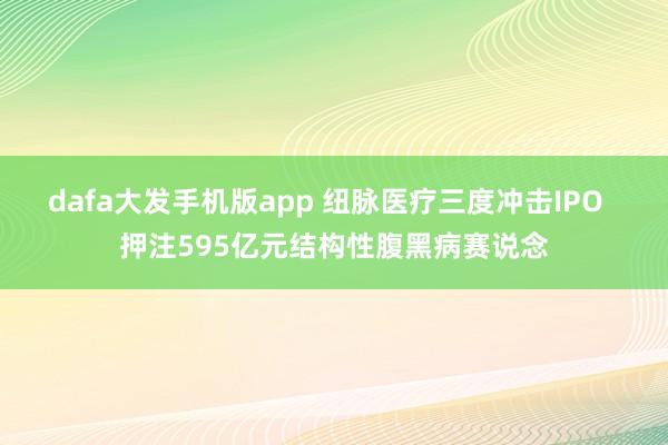 dafa大发手机版app 纽脉医疗三度冲击IPO  押注595亿元结构性腹黑病赛说念