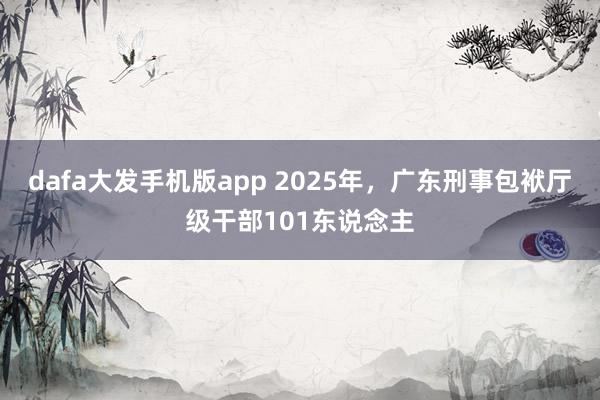 dafa大发手机版app 2025年，广东刑事包袱厅级干部101东说念主