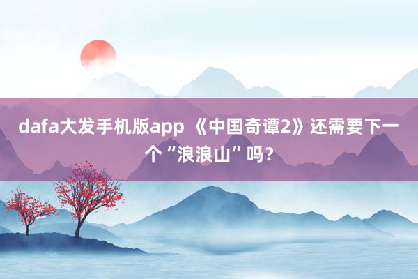 dafa大发手机版app 《中国奇谭2》还需要下一个“浪浪山”吗？