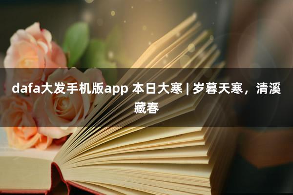 dafa大发手机版app 本日大寒 | 岁暮天寒，清溪藏春