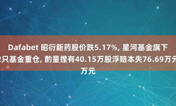 Dafabet 昭衍新药股价跌5.17%， 星河基金旗下2只基金重仓， 酌量捏有40.15万股浮赔本失76.69万元