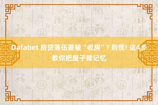 Dafabet 房贷落伍要被“收房”? 别慌! 这4步教你把屋子赎记忆