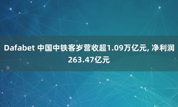 Dafabet 中国中铁客岁营收超1.09万亿元， 净利润263.47亿元