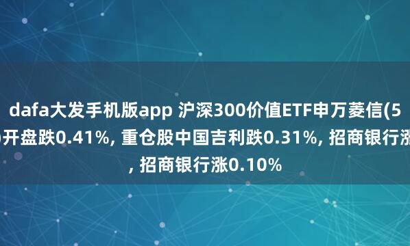 dafa大发手机版app 沪深300价值ETF申万菱信(560330)开盘跌0.41%, 重仓股中国吉利跌0.31%, 招商银行涨0.10%
